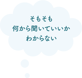 そもそも何から聞いていいかわからない